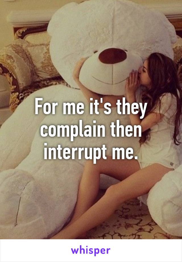 For me it's they complain then interrupt me.