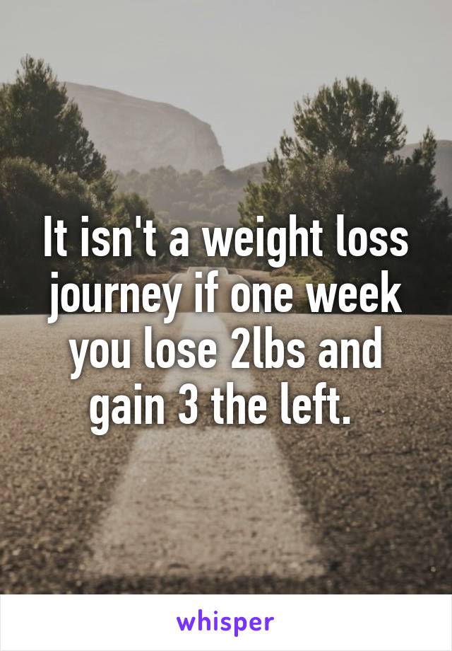 It isn't a weight loss journey if one week you lose 2lbs and gain 3 the left. 