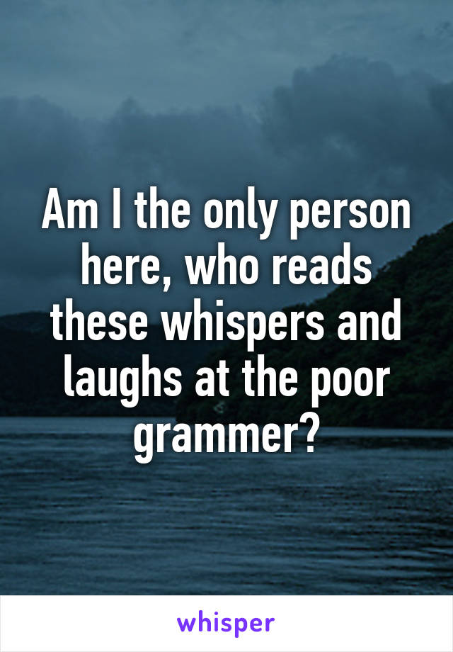 Am I the only person here, who reads these whispers and laughs at the poor grammer?