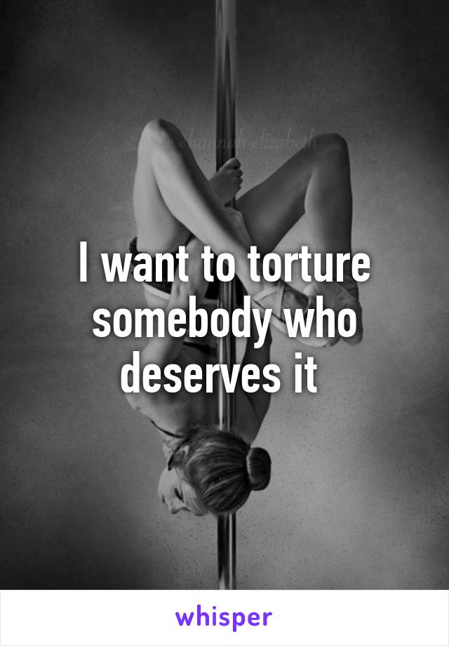 I want to torture somebody who deserves it 