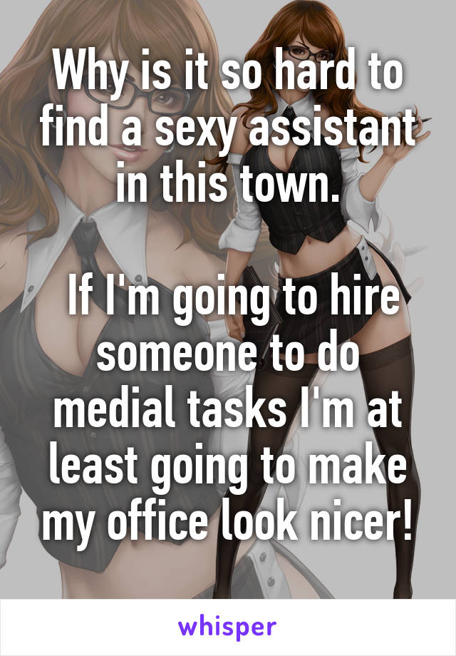 Why is it so hard to find a sexy assistant in this town.

 If I'm going to hire someone to do medial tasks I'm at least going to make my office look nicer!
