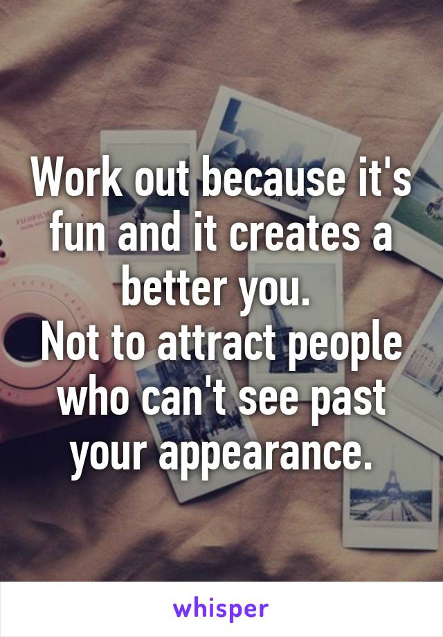 Work out because it's fun and it creates a better you. 
Not to attract people who can't see past your appearance.