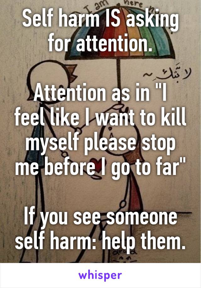 Self harm IS asking for attention.

Attention as in "I feel like I want to kill myself please stop me before I go to far"

If you see someone self harm: help them. 