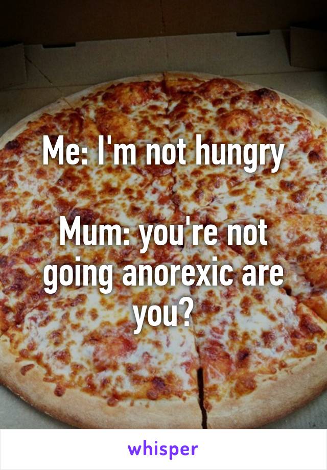 Me: I'm not hungry

Mum: you're not going anorexic are you?