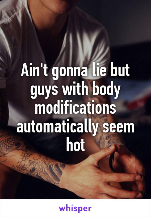 Ain't gonna lie but guys with body modifications automatically seem hot