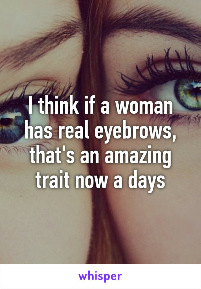 I think if a woman has real eyebrows, that's an amazing trait now a days