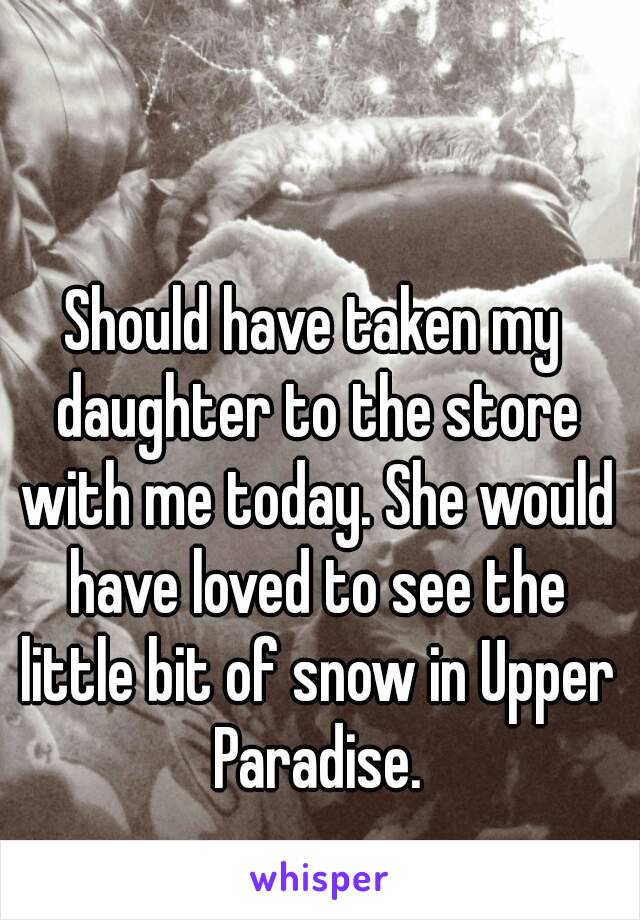 Should have taken my daughter to the store with me today. She would have loved to see the little bit of snow in Upper Paradise.