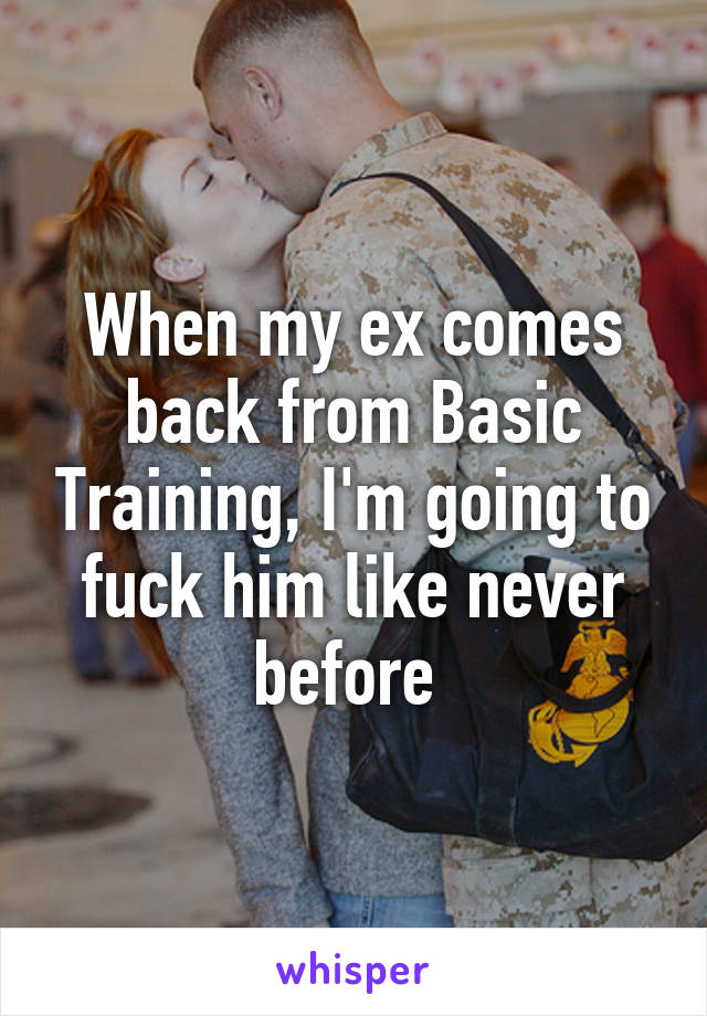 When my ex comes back from Basic Training, I'm going to fuck him like never before 