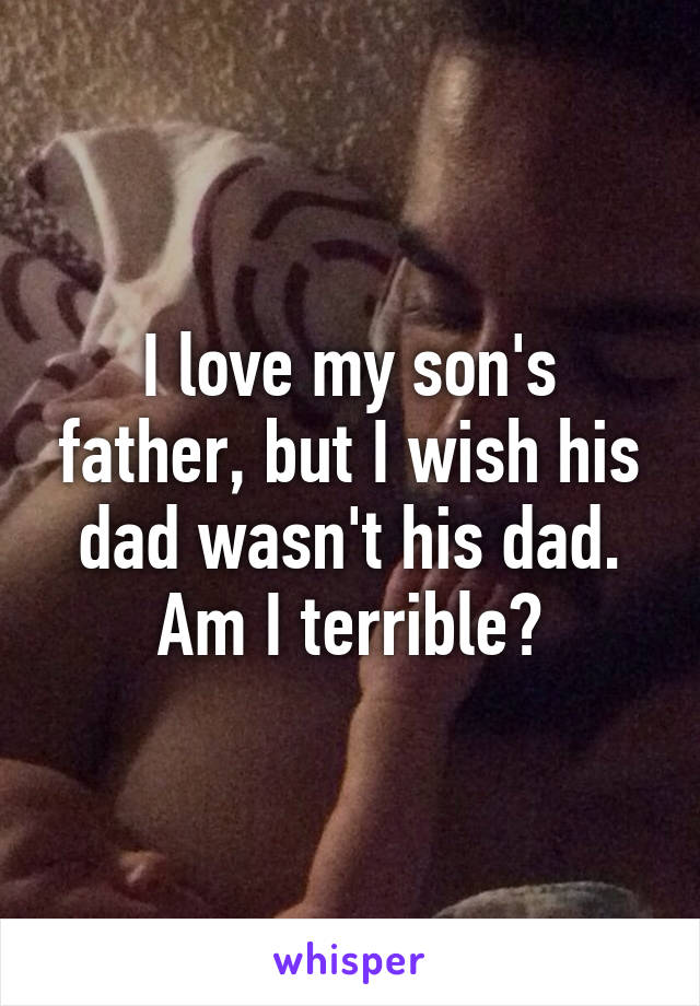 I love my son's father, but I wish his dad wasn't his dad. Am I terrible?