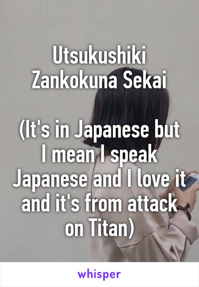 Utsukushiki Zankokuna Sekai

(It's in Japanese but I mean I speak Japanese and I love it and it's from attack on Titan)