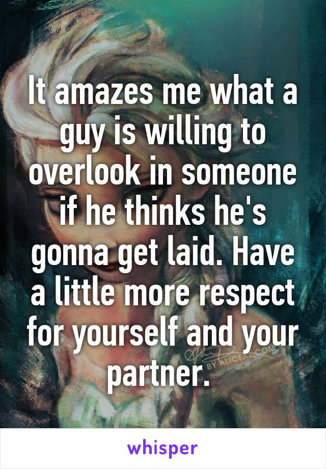 It amazes me what a guy is willing to overlook in someone if he thinks he's gonna get laid. Have a little more respect for yourself and your partner. 