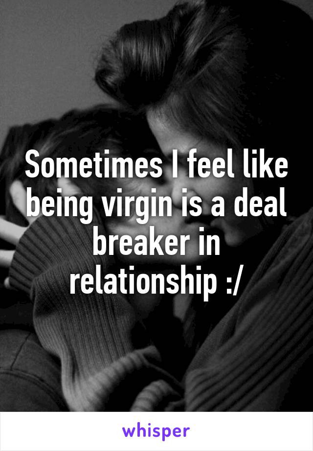 Sometimes I feel like being virgin is a deal breaker in relationship :/