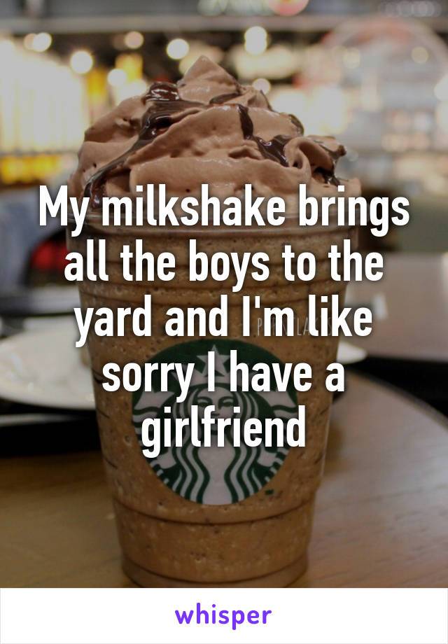 My milkshake brings all the boys to the yard and I'm like sorry I have a girlfriend