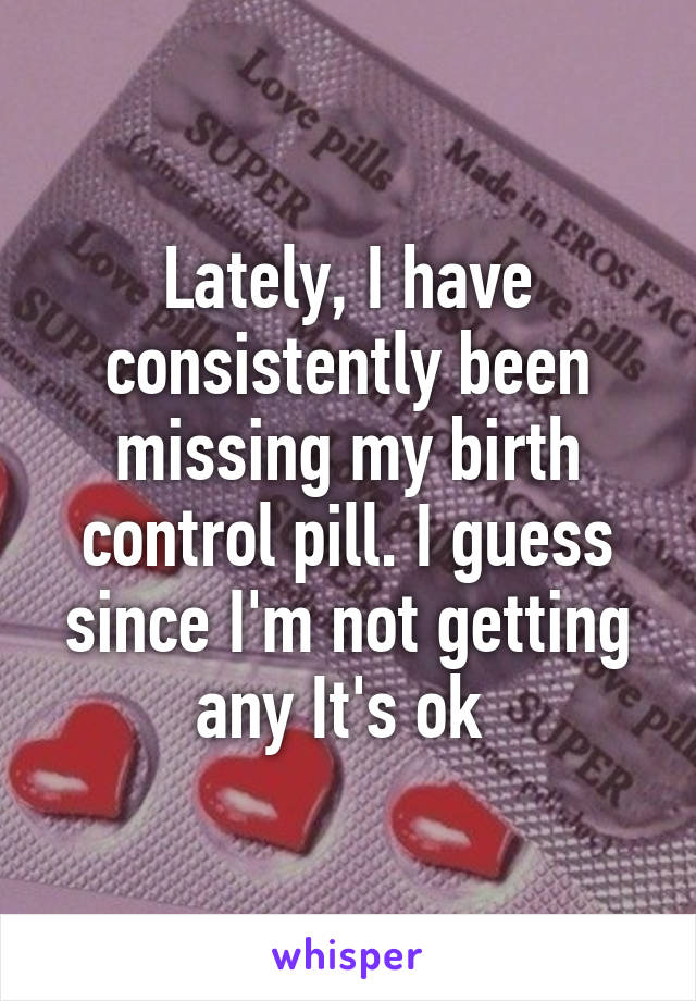 Lately, I have consistently been missing my birth control pill. I guess since I'm not getting any It's ok 