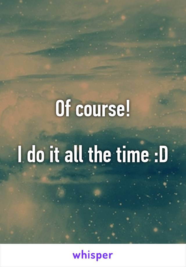 Of course!

I do it all the time :D