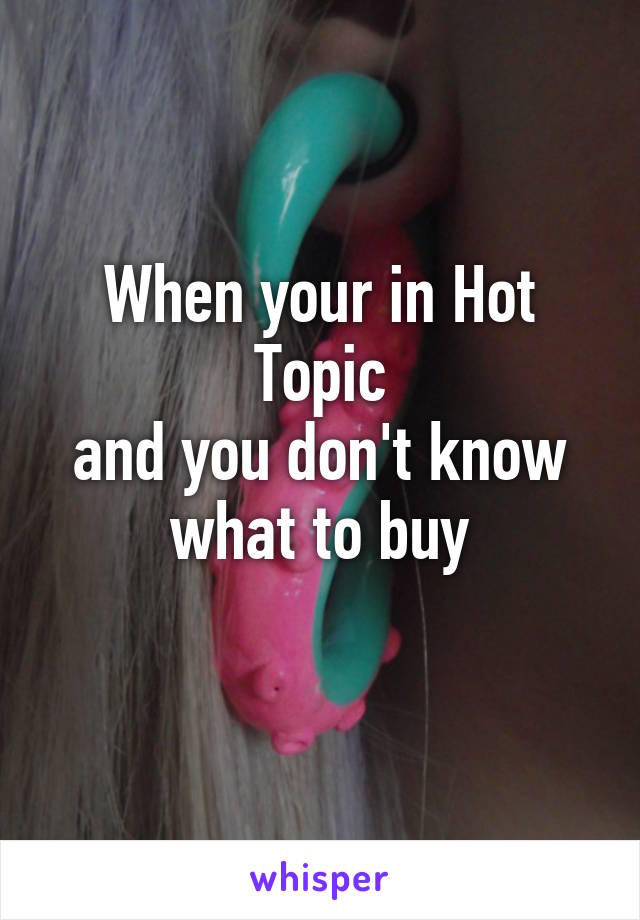 When your in Hot Topic
 and you don't know 
what to buy
