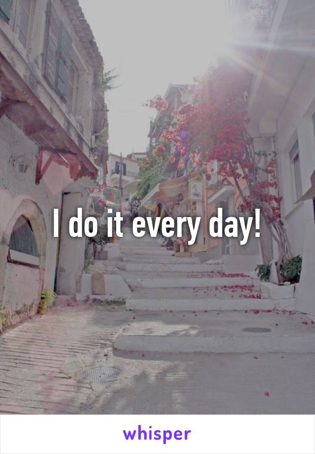 I do it every day!