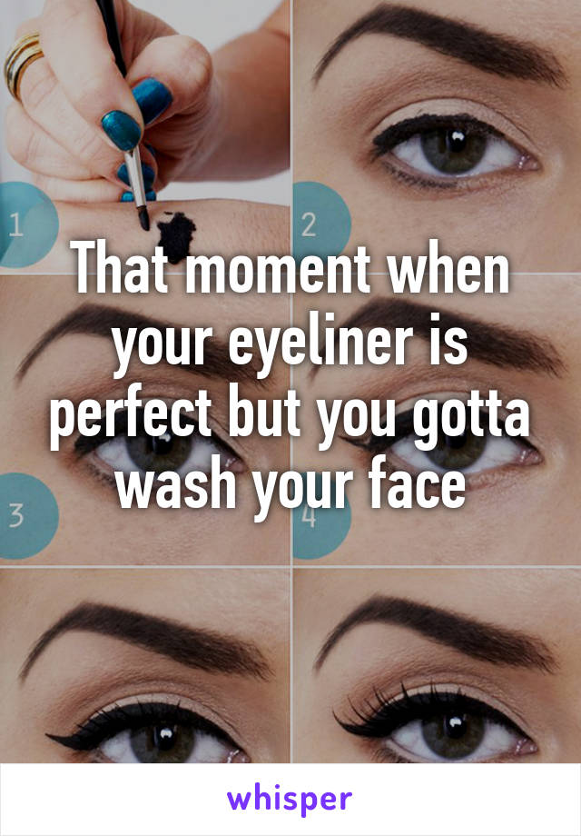 That moment when your eyeliner is perfect but you gotta wash your face
