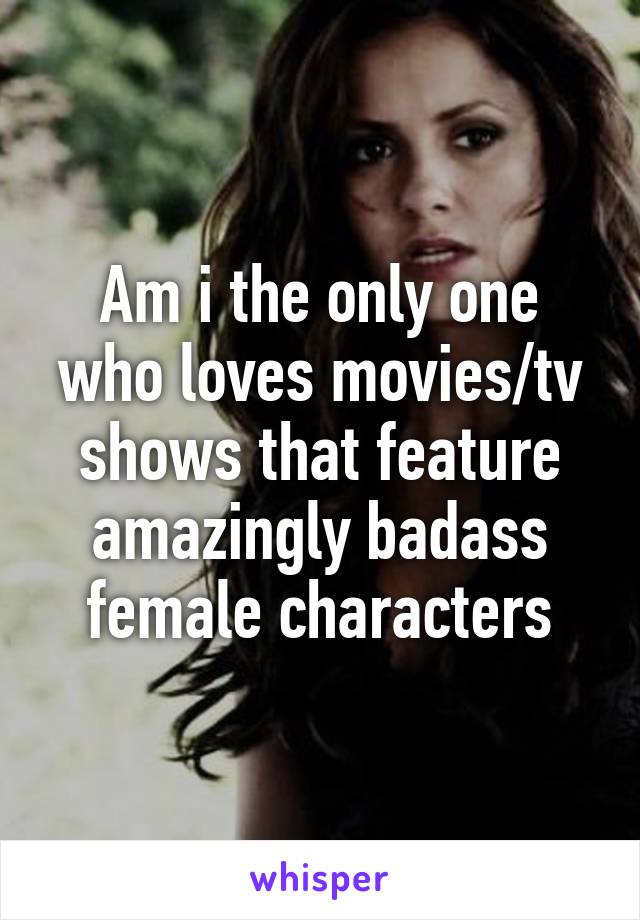 Am i the only one who loves movies/tv shows that feature amazingly badass female characters