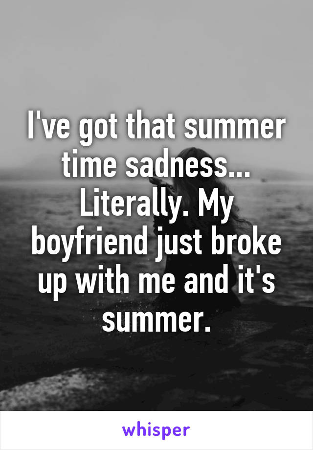 I've got that summer time sadness... Literally. My boyfriend just broke up with me and it's summer.