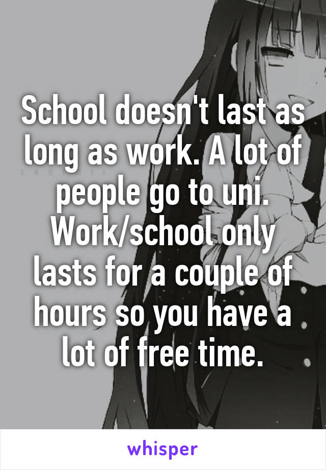 School doesn't last as long as work. A lot of people go to uni. Work/school only lasts for a couple of hours so you have a lot of free time.