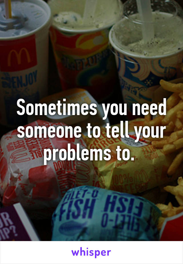 Sometimes you need someone to tell your problems to. 