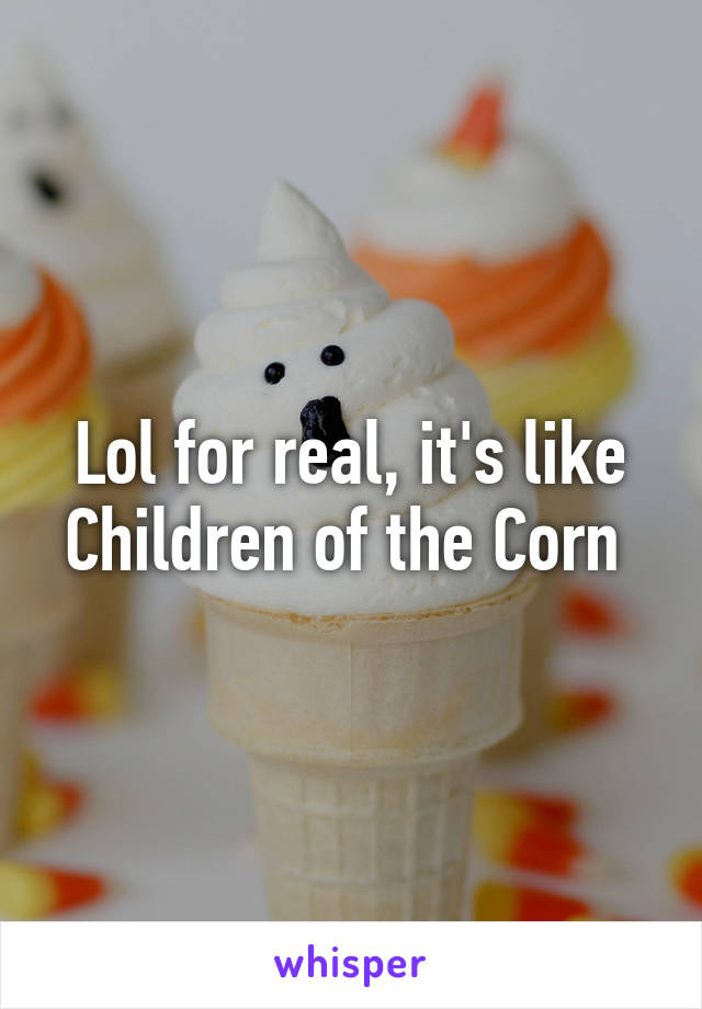 Lol for real, it's like Children of the Corn 