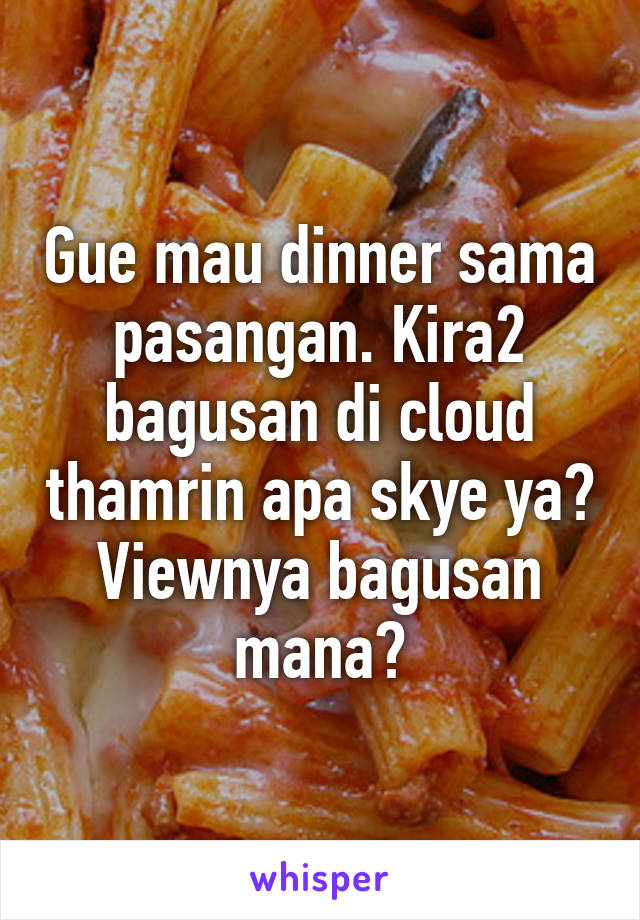 Gue mau dinner sama pasangan. Kira2 bagusan di cloud thamrin apa skye ya? Viewnya bagusan mana?