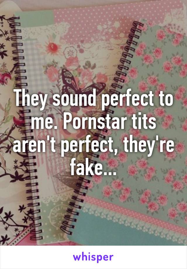 They sound perfect to me. Pornstar tits aren't perfect, they're fake...