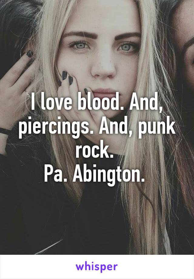 I love blood. And, piercings. And, punk rock. 
Pa. Abington. 