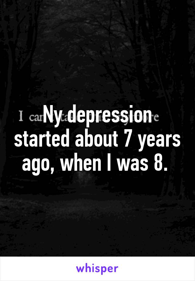 Ny depression started about 7 years ago, when I was 8. 