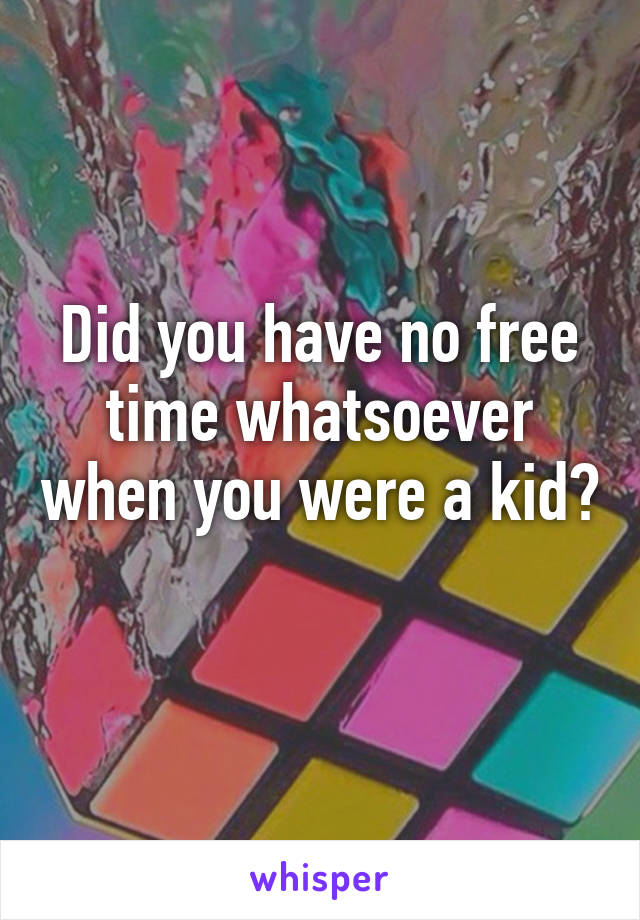 Did you have no free time whatsoever when you were a kid? 