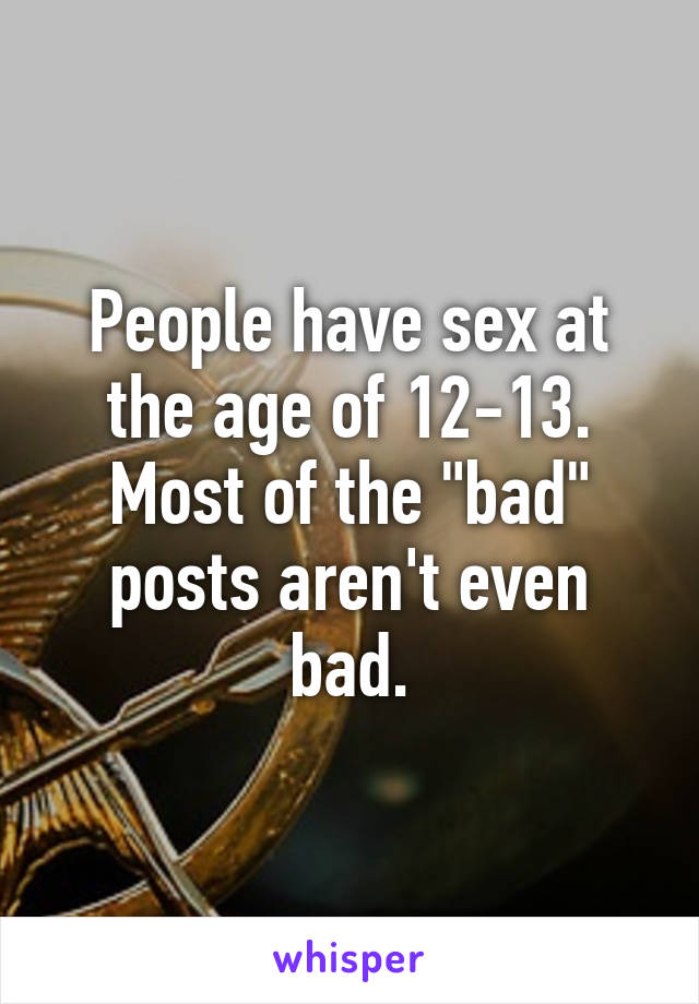 People have sex at the age of 12-13. Most of the "bad" posts aren't even bad.