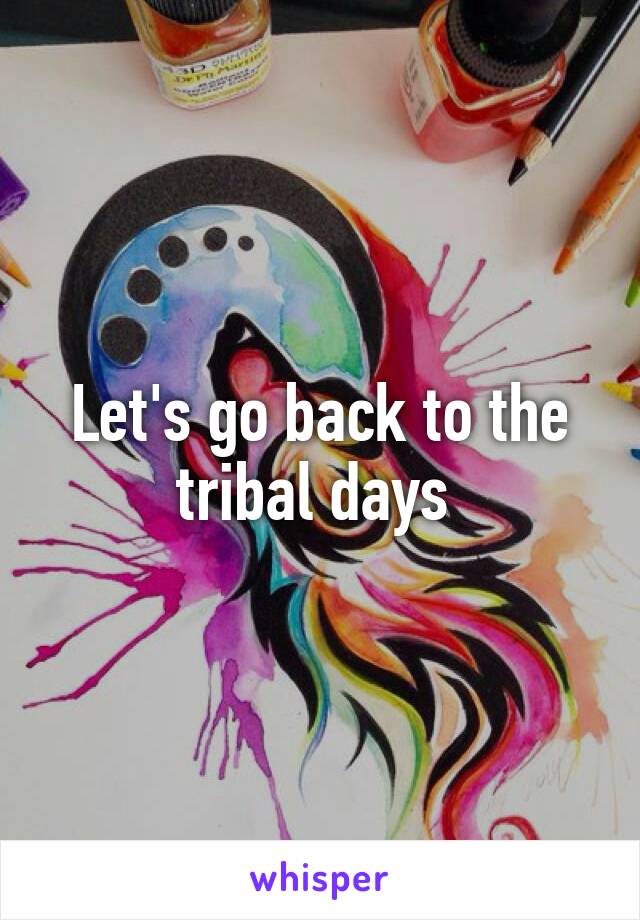 Let's go back to the tribal days 