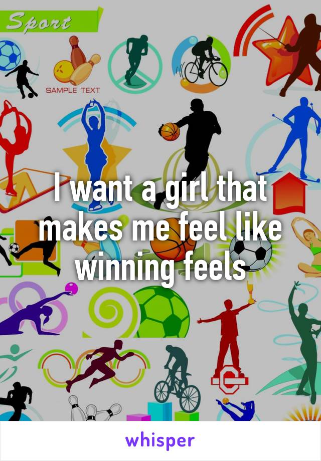 I want a girl that makes me feel like winning feels