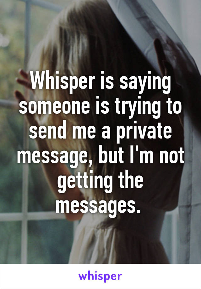 Whisper is saying someone is trying to send me a private message, but I'm not getting the messages. 