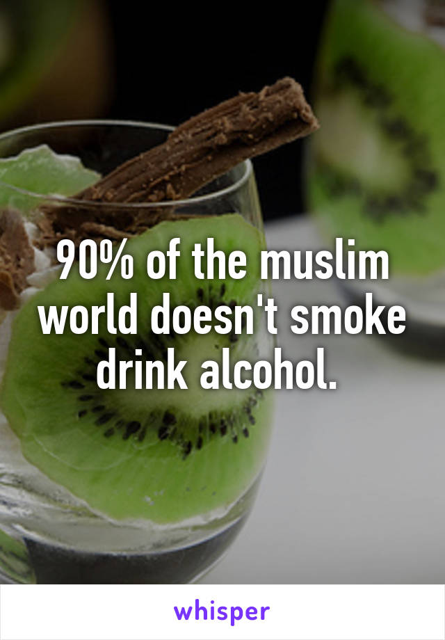 90% of the muslim world doesn't smoke drink alcohol. 