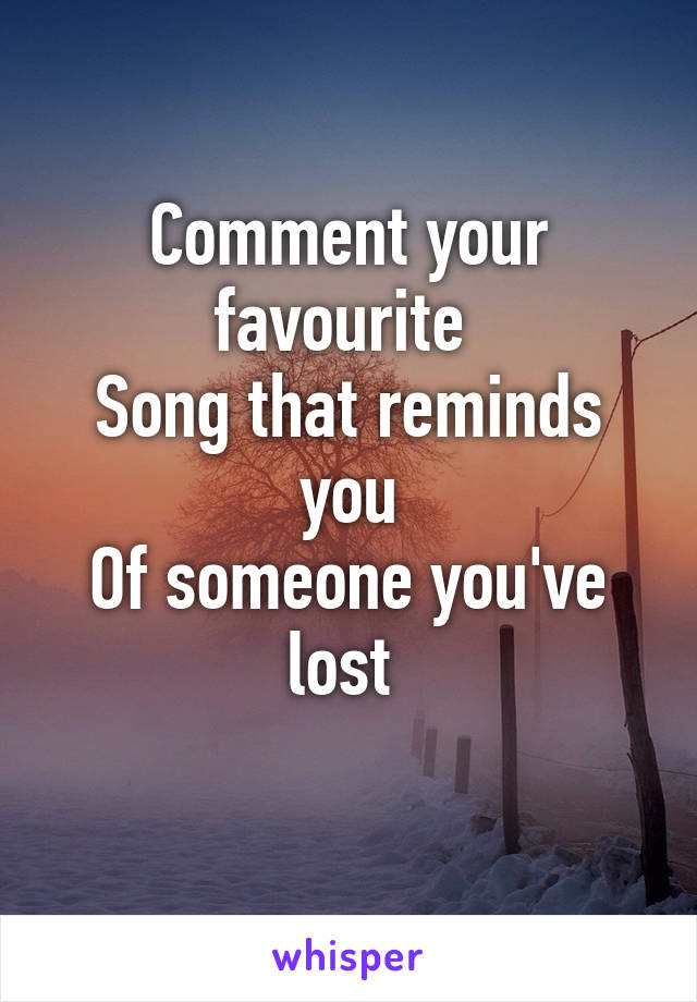 Comment your favourite 
Song that reminds you
Of someone you've lost 
