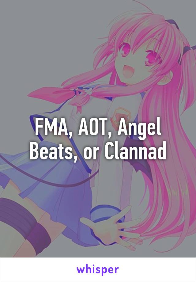 FMA, AOT, Angel Beats, or Clannad