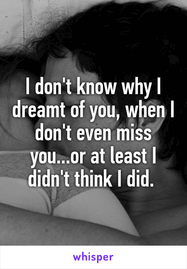 I don't know why I dreamt of you, when I don't even miss you...or at least I didn't think I did. 