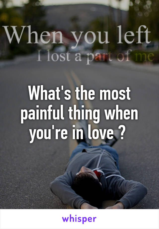 What's the most painful thing when you're in love ? 