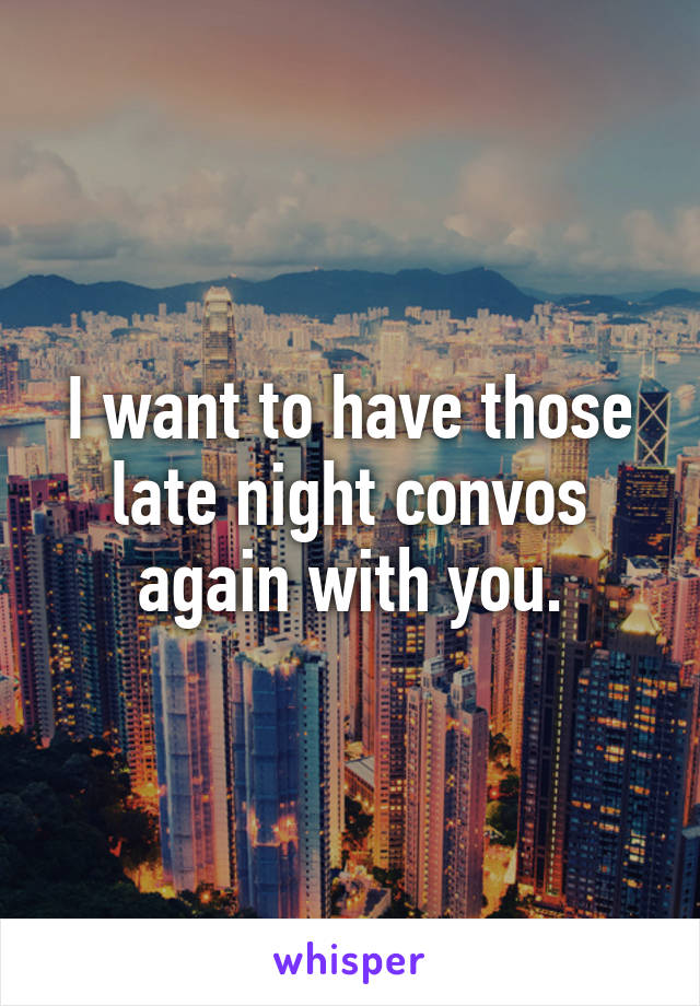 I want to have those late night convos again with you.