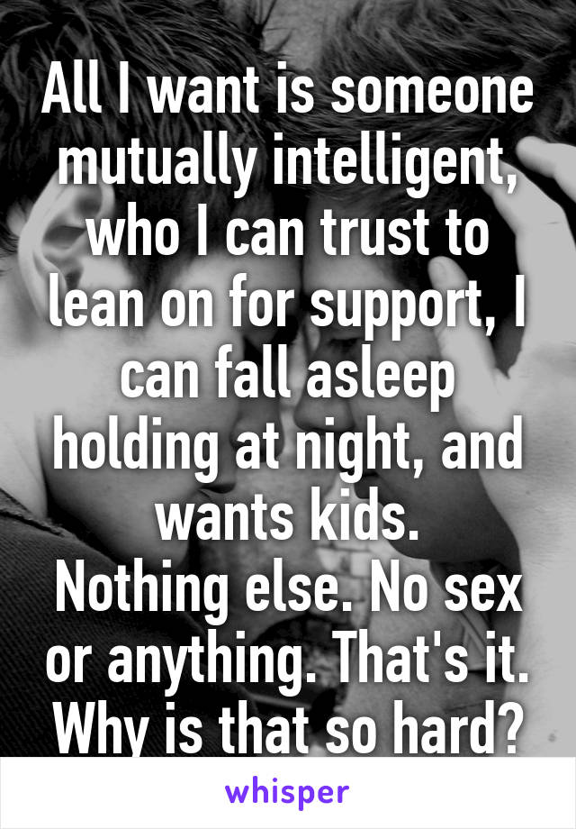 All I want is someone mutually intelligent, who I can trust to lean on for support, I can fall asleep holding at night, and wants kids.
Nothing else. No sex or anything. That's it. Why is that so hard?