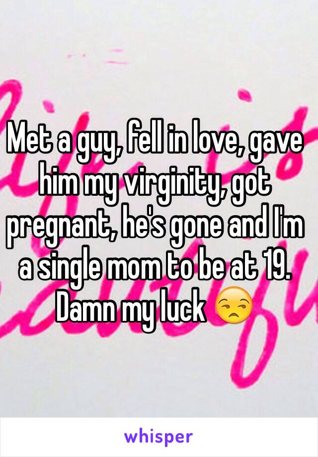 Met a guy, fell in love, gave him my virginity, got pregnant, he's gone and I'm a single mom to be at 19. Damn my luck 😒