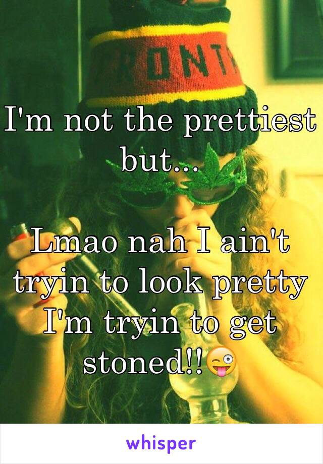 I'm not the prettiest but...

Lmao nah I ain't tryin to look pretty I'm tryin to get stoned!!😜