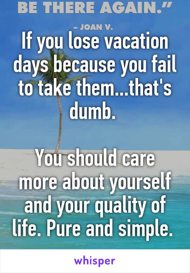 If you lose vacation days because you fail to take them...that's dumb. 

You should care more about yourself and your quality of life. Pure and simple. 