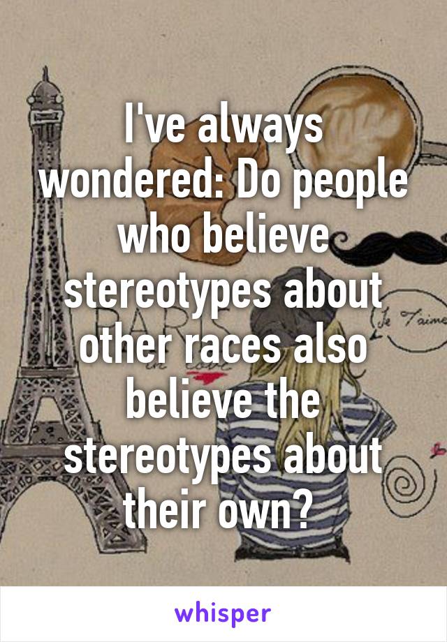 I've always wondered: Do people who believe stereotypes about other races also believe the stereotypes about their own? 