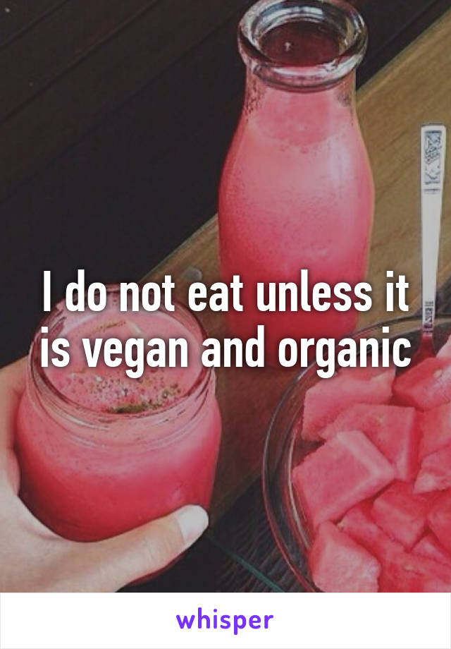 I do not eat unless it is vegan and organic