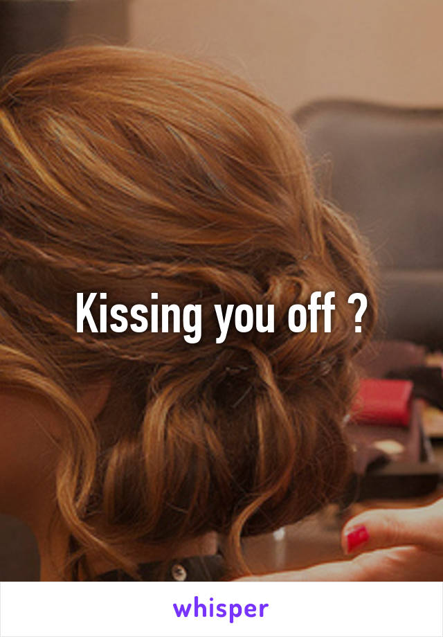 Kissing you off ?