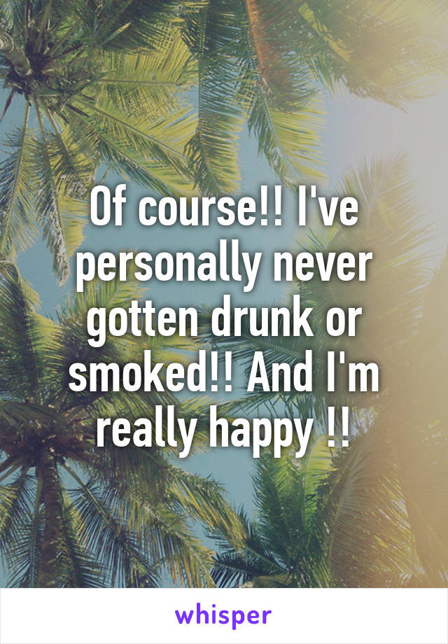 Of course!! I've personally never gotten drunk or smoked!! And I'm really happy !!